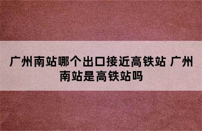 广州南站哪个出口接近高铁站 广州南站是高铁站吗